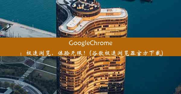 GoogleChrome：极速浏览，体验无限！(谷歌极速浏览器官方下载)