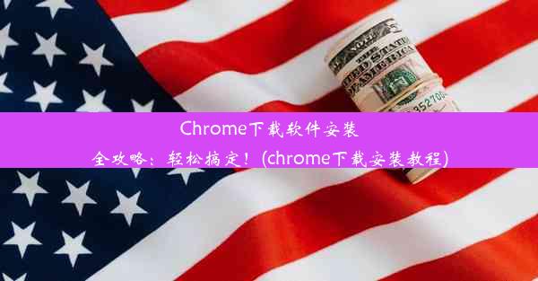 Chrome下载软件安装全攻略：轻松搞定！(chrome下载安装教程)