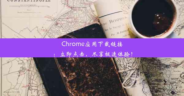 Chrome应用下载链接：立即点击，尽享极速体验！