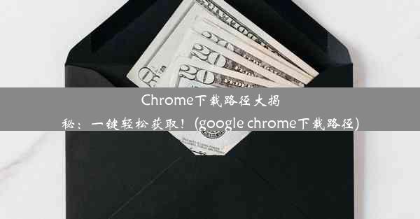 Chrome下载路径大揭秘：一键轻松获取！(google chrome下载路径)