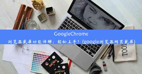 GoogleChrome浏览器截屏功能详解：轻松上手！(google浏览器网页截屏)