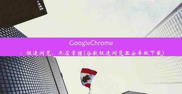 GoogleChrome：极速浏览，尽在掌握(谷歌极速浏览器安卓版下载)