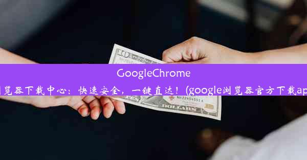 GoogleChrome浏览器下载中心：快速安全，一键直达！(google浏览器官方下载app)