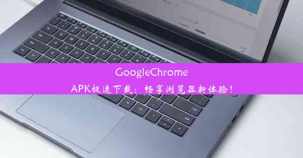 GoogleChromeAPK极速下载：畅享浏览器新体验！