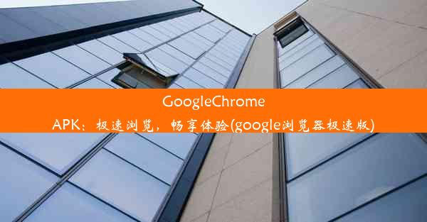 GoogleChromeAPK：极速浏览，畅享体验(google浏览器极速版)