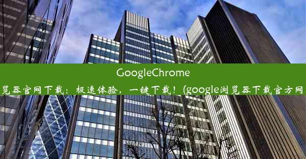 GoogleChrome浏览器官网下载：极速体验，一键下载！(google浏览器下载官方网址)