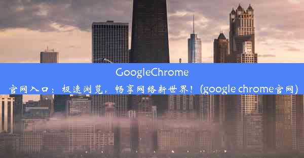 GoogleChrome官网入口：极速浏览，畅享网络新世界！(google chrome官网)