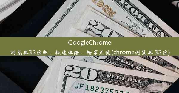 GoogleChrome浏览器32位版：极速体验，畅享无忧(chrome浏览器 32位)