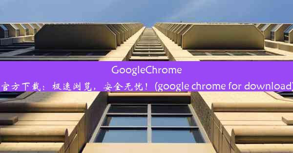 GoogleChrome官方下载：极速浏览，安全无忧！(google chrome for download)