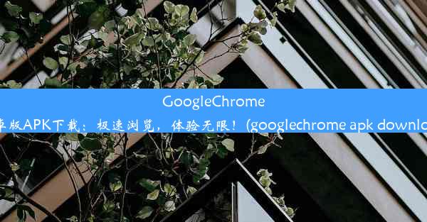 GoogleChrome安卓版APK下载：极速浏览，体验无限！(googlechrome apk download)