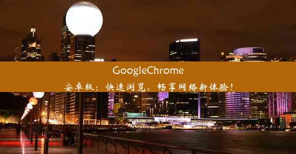 GoogleChrome安卓版：快速浏览，畅享网络新体验！