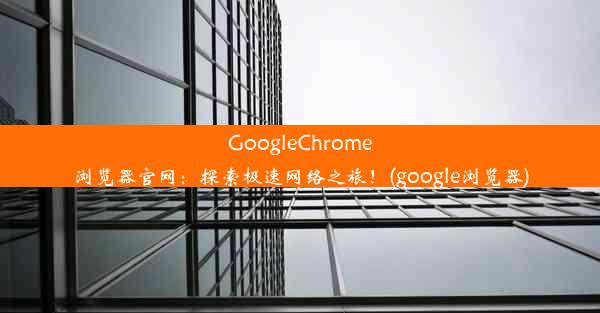 GoogleChrome浏览器官网：探索极速网络之旅！(google浏览器)