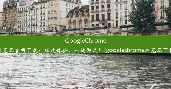 GoogleChrome浏览器官网下载：极速体验，一键即达！(googlechrome浏览器下载)