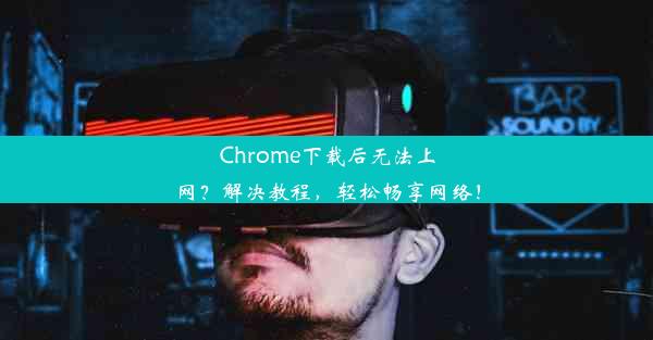 Chrome下载后无法上网？解决教程，轻松畅享网络！