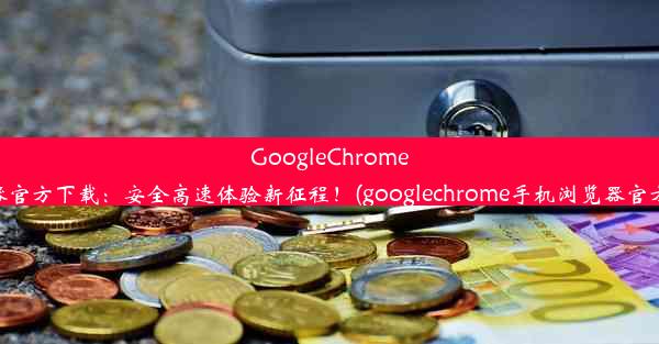 GoogleChrome浏览器官方下载：安全高速体验新征程！(googlechrome手机浏览器官方下载)