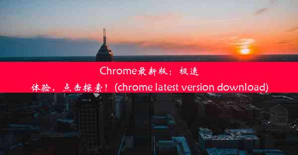 Chrome最新版：极速体验，点击探索！(chrome latest version download)