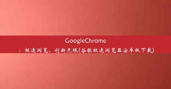 GoogleChrome：极速浏览，创新无限(谷歌极速浏览器安卓版下载)