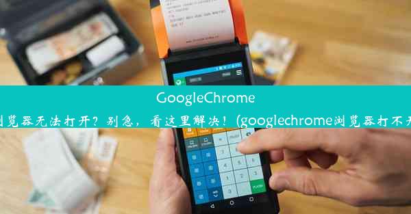 GoogleChrome浏览器无法打开？别急，看这里解决！(googlechrome浏览器打不开)