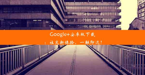 Google+安卓版下载：社交新体验，一触即达！