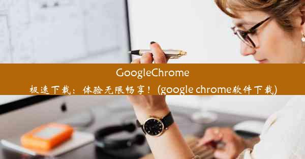 GoogleChrome极速下载：体验无限畅享！(google chrome软件下载)