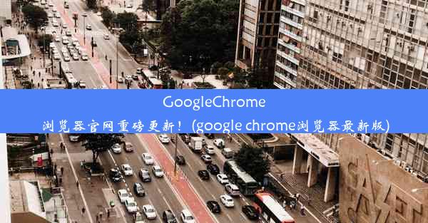 GoogleChrome浏览器官网重磅更新！(google chrome浏览器最新版)