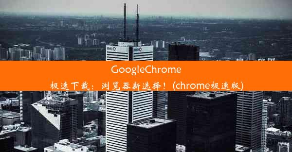 GoogleChrome极速下载：浏览器新选择！(chrome极速版)