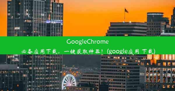 GoogleChrome必备应用下载，一键获取神器！(google应用 下载)