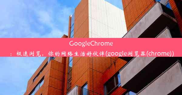 GoogleChrome：极速浏览，你的网络生活好伙伴(google浏览器(chrome))