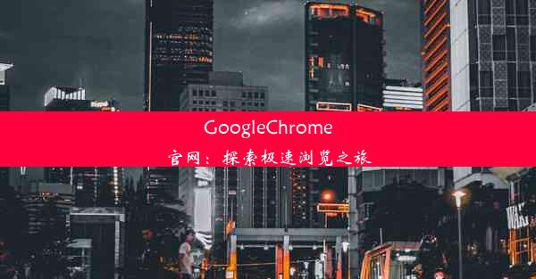 GoogleChrome官网：探索极速浏览之旅