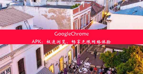 GoogleChromeAPK：极速浏览，畅享无限网络体验