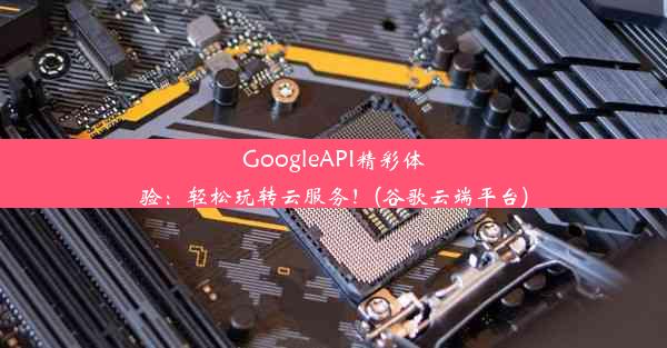 GoogleAPI精彩体验：轻松玩转云服务！(谷歌云端平台)