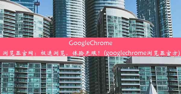 GoogleChrome浏览器官网：极速浏览，体验无限！(googlechrome浏览器官方)