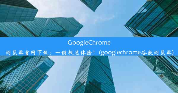 GoogleChrome浏览器官网下载：一键极速体验！(googlechrome谷歌浏览器)