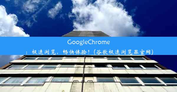 GoogleChrome：极速浏览，畅快体验！(谷歌极速浏览器官网)