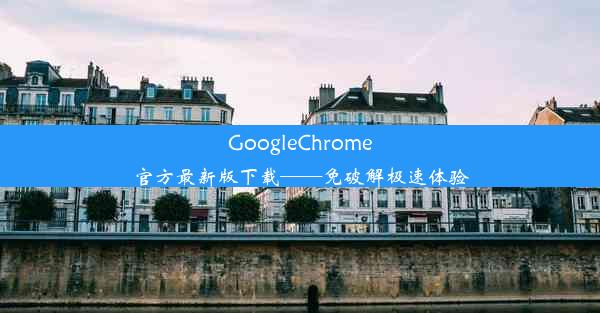 GoogleChrome官方最新版下载——免破解极速体验