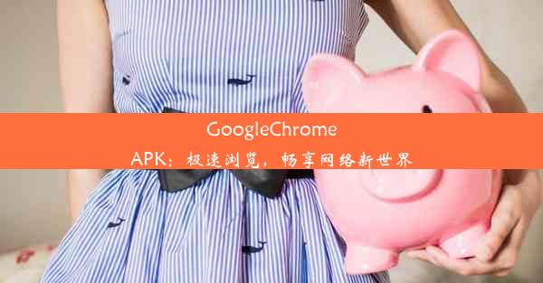 GoogleChromeAPK：极速浏览，畅享网络新世界