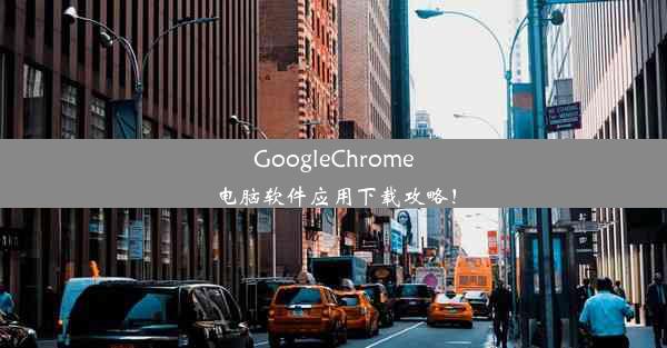 GoogleChrome电脑软件应用下载攻略！