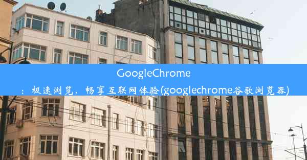 GoogleChrome：极速浏览，畅享互联网体验(googlechrome谷歌浏览器)