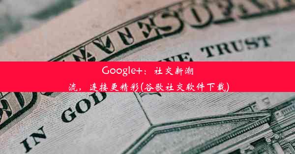 Google+：社交新潮流，连接更精彩(谷歌社交软件下载)