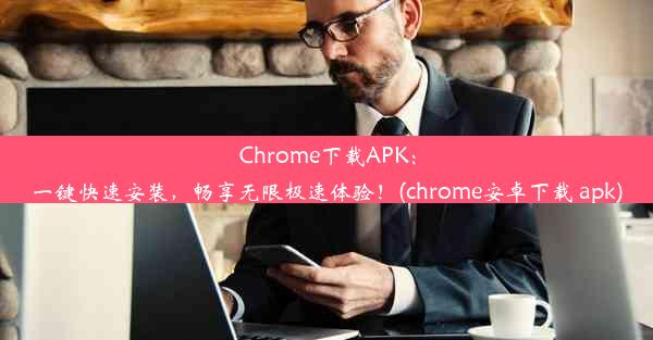 Chrome下载APK：一键快速安装，畅享无限极速体验！(chrome安卓下载 apk)