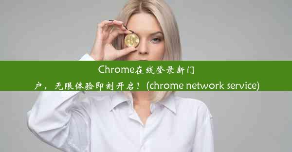 Chrome在线登录新门户，无限体验即刻开启！(chrome network service)