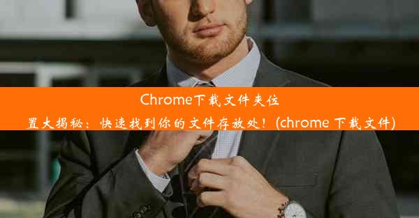 Chrome下载文件夹位置大揭秘：快速找到你的文件存放处！(chrome 下载文件)