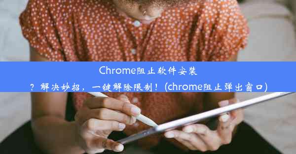 Chrome阻止软件安装？解决妙招，一键解除限制！(chrome阻止弹出窗口)