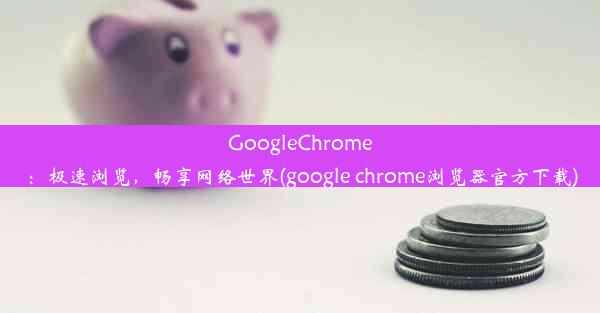 GoogleChrome：极速浏览，畅享网络世界(google chrome浏览器官方下载)