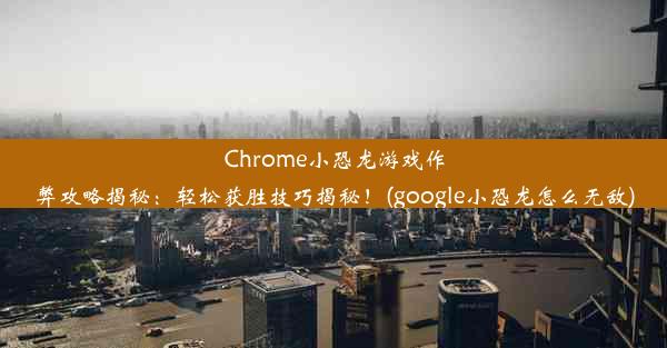 Chrome小恐龙游戏作弊攻略揭秘：轻松获胜技巧揭秘！(google小恐龙怎么无敌)