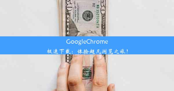 GoogleChrome极速下载：体验超凡浏览之旅！