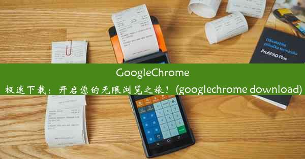 GoogleChrome极速下载：开启您的无限浏览之旅！(googlechrome download)