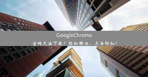 GoogleChrome官网无法下载？轻松解决，点击即知！