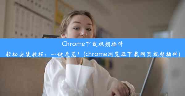 Chrome下载视频插件轻松安装教程：一键速览！(chrome浏览器下载网页视频插件)