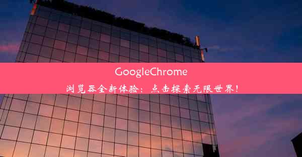 GoogleChrome浏览器全新体验：点击探索无限世界！